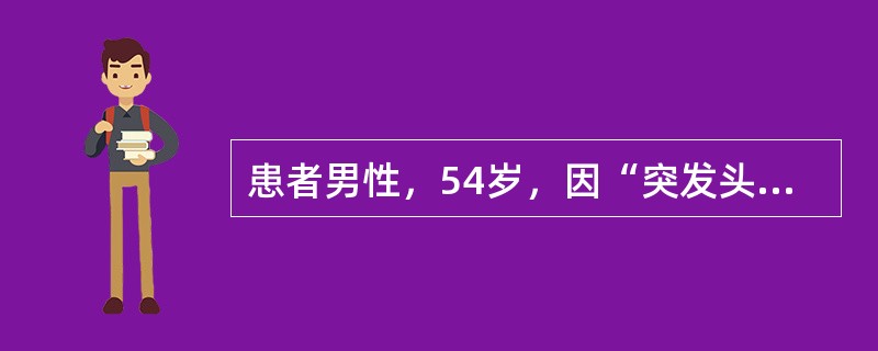患者男性，54岁，因“突发头部疼痛3小时”来诊，入院前患者在打麻将时突感头痛，随即出现意识丧失，伴抽搐，醒后仍剧烈头痛伴呕吐。体检：意识清楚，瞳孔右侧3mm，左侧6mm，颈抵抗，左侧眼底玻璃体下片状出