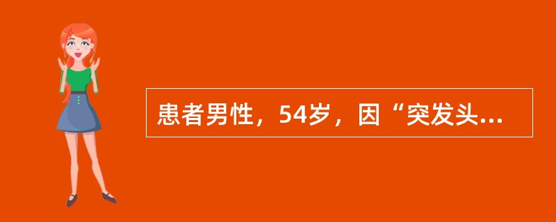 患者男性，54岁，因“突发头部疼痛3小时”来诊，入院前患者在打麻将时突感头痛，随即出现意识丧失，伴抽搐，醒后仍剧烈头痛伴呕吐。体检：意识清楚，瞳孔右侧3mm，左侧6mm，颈抵抗，左侧眼底玻璃体下片状出