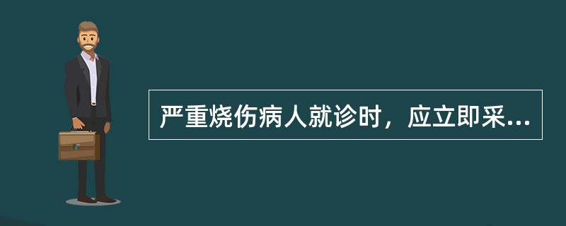 严重烧伤病人就诊时，应立即采取的急救措施