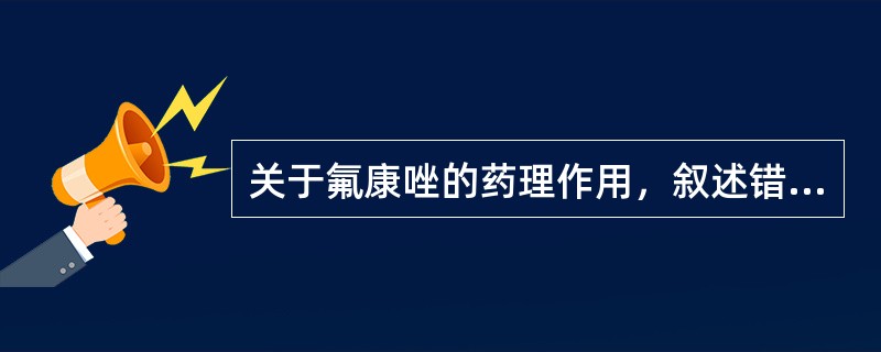 关于氟康唑的药理作用，叙述错误的是