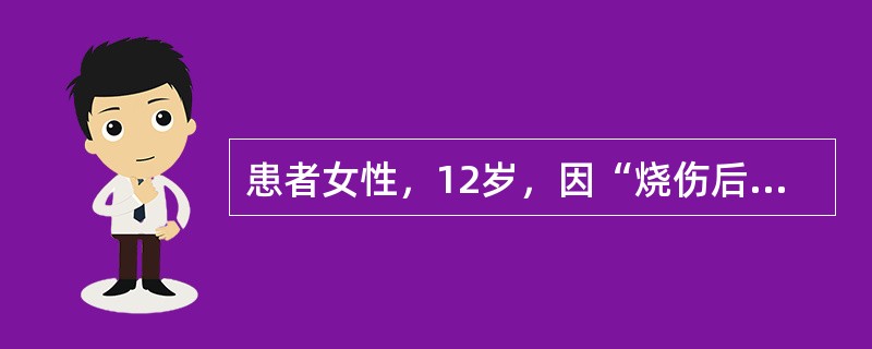 患者女性，12岁，因“烧伤后瘢痕挛缩、畸形”来诊。6个月前患者家中不慎失火致全身多处烧伤，经当地医院治疗4个月后好转出院。现在全身多处瘢痕增生突起，瘙痒。整个面部均见红色瘢痕，鼻翼缺失，左、右两侧上睑