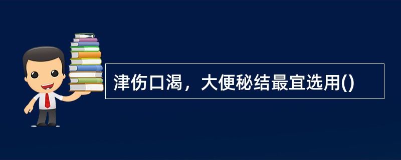 津伤口渴，大便秘结最宜选用()