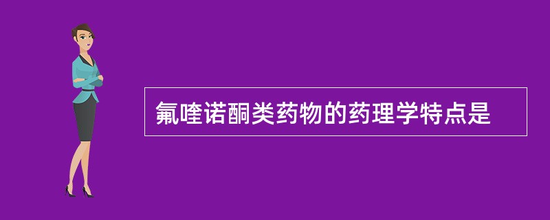 氟喹诺酮类药物的药理学特点是