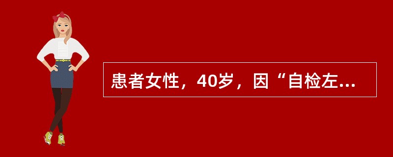 患者女性，40岁，因“自检左乳有肿块”来诊。患者月经初潮13岁，尚未绝经。患者姐姐60岁确诊为乳腺癌。乳腺超声及腋窝淋巴结超声活检，见左乳腺一2.5cm×2.3cm×5cm低回声肿块，边界不清，距乳头