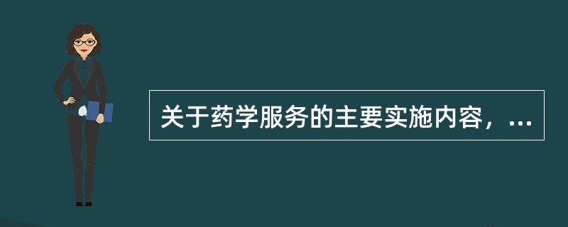 关于药学服务的主要实施内容，叙述正确的是