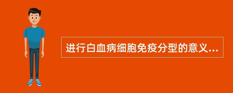 进行白血病细胞免疫分型的意义在于