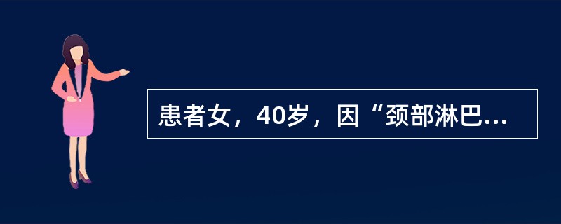 患者女，40岁，因“颈部淋巴结肿大2个月”入院。既往史无特殊。查体：T36.5℃，P86次/min，R18次/min，BP120/70mmHg。口唇无发绀。双侧颈部、腋下及腹股沟浅表淋巴结均轻度肿大，