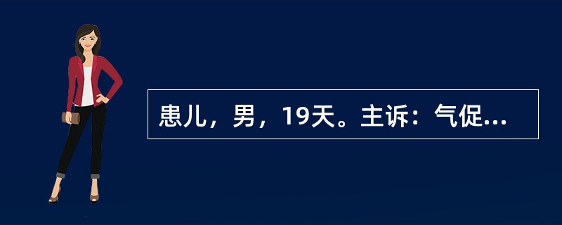 患儿，男，19天。主诉：气促、哭闹后紫绀11天。现病史：患儿系足月顺产儿，出生体重4.2kg。出生后8天喂奶时出现哭闹、烦躁、口唇紫绀，严重时全身紫绀，四肢冰冷，呼吸费力、气促。体检时发现有心脏杂音。