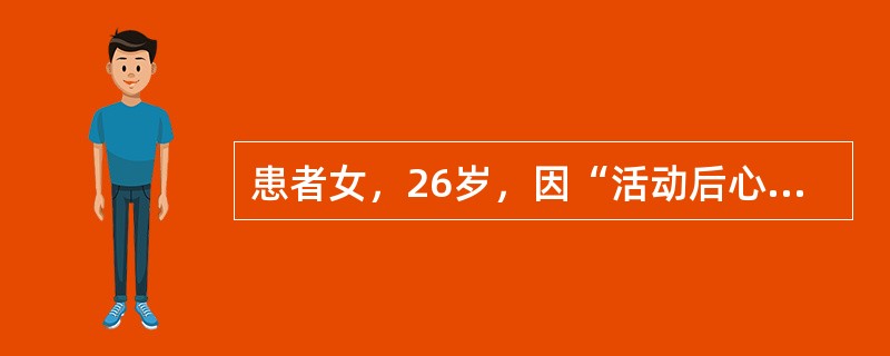 患者女，26岁，因“活动后心悸、胸闷、气短8年余，加重1年”来诊。查体：身高157cm，体重53kg。口唇无发绀，颈静脉无怒张，双肺呼吸音清，HR84次/min，律齐，胸骨左缘第2～4肋间可闻及Ⅲ/Ⅵ