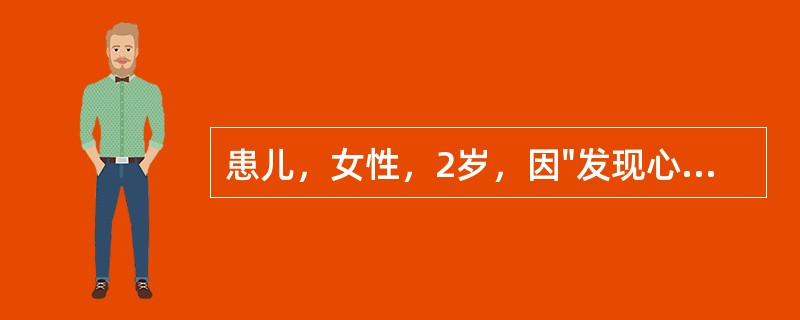 患儿，女性，2岁，因"发现心脏杂音2年"来我院门诊就诊。患儿在出生后不久因"感冒、肺炎"在当地医院治疗，查体发现心脏杂音，但未对此详查。平素易感冒，已患过4次肺