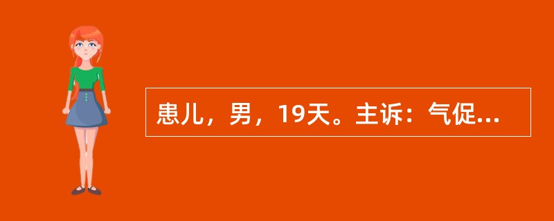 患儿，男，19天。主诉：气促、哭闹后紫绀11天。现病史：患儿系足月顺产儿，出生体重4.2kg。出生后8天喂奶时出现哭闹、烦躁、口唇紫绀，严重时全身紫绀，四肢冰冷，呼吸费力、气促。体检时发现有心脏杂音。