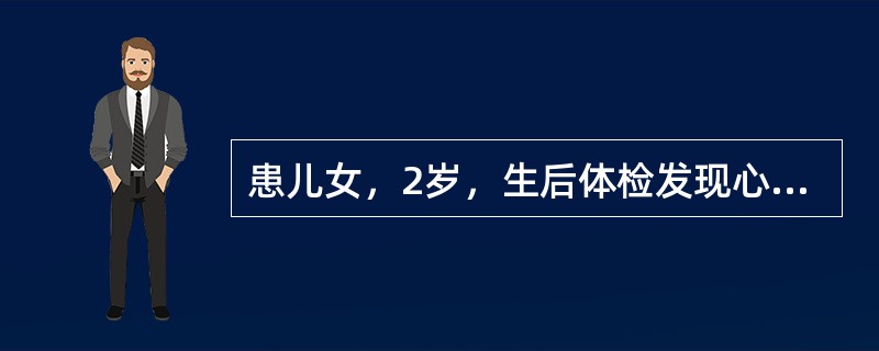 患儿女，2岁，生后体检发现心脏杂音。患儿难喂养，发育迟缓，反复上呼吸道感染史，活动后乏力，无肢体水肿及发绀。查体：T36.5℃，P120次/min，R25次/min，BP85/50mmHg。意识清，口