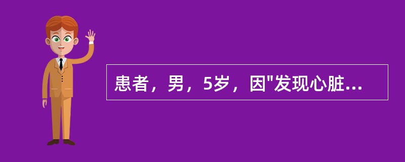 患者，男，5岁，因"发现心脏杂音4年余"入院。自幼被发现有心脏杂音，平时无明显不适，曾在外院检查，诊断不详。入院体查：心率110次／分，呼吸22次／分，体温36.7℃，血压85／3