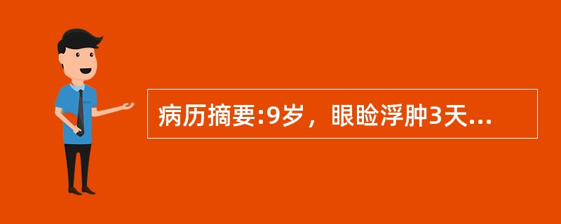 病历摘要:9岁，眼睑浮肿3天，近3天来尿少呈现褐色，伴频咳、气急、全身不适来就诊。查体：体温37℃，呼吸42次/分，心率122次/分，血压130/90mmHg，双眼睑浮肿，呼吸急促，双肺底闻及少许湿啰