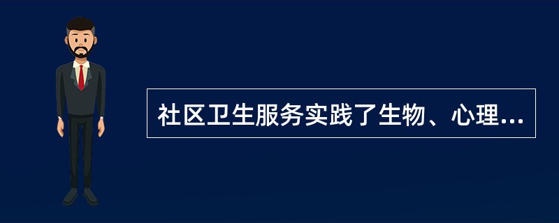 社区卫生服务实践了生物、心理、社会医学模式对卫生服务的影响，表现为