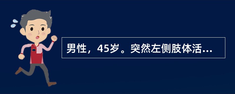 男性，45岁。突然左侧肢体活动不灵1天，伴恶心、呕吐，无发热。既往有高血压病史。<img border="0" style="width: 222px; heigh