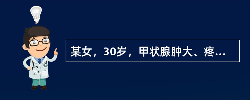 某女，30岁，甲状腺肿大、疼痛、心悸，乏力伴发热一周入院。3周前有上呼吸道感染史。查体：体温38.8℃，甲状腺Ⅱ度大，右叶可扪及小结节，压痛明显，未闻及血管杂音，心律齐，心率100次/分，两肺(-)，