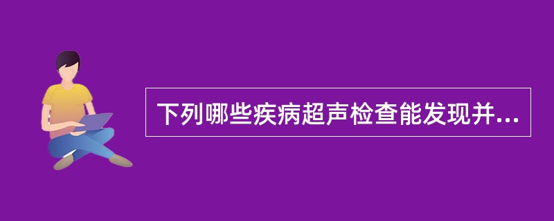 下列哪些疾病超声检查能发现并多能正确作出诊断