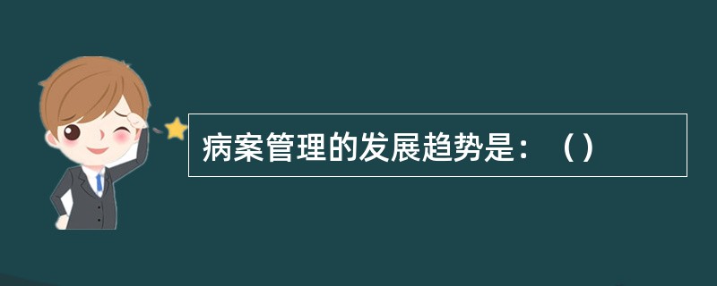 病案管理的发展趋势是：（）