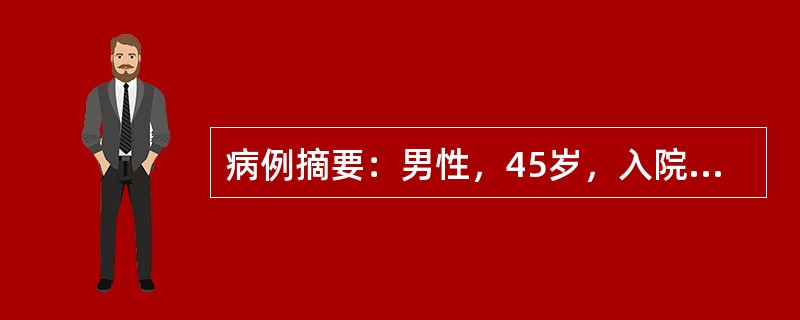 病例摘要：男性，45岁，入院前16小时感上腹部不适，有恶心、呕吐，呕吐物为咖啡样，约1000ml，以后呕吐物变为暗红色，每次约500ml，呕吐后6小时排黑便2次，总量约500ml。查体：脉搏130次/