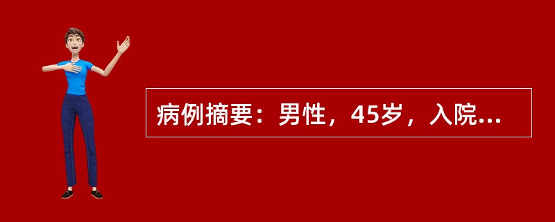 病例摘要：男性，45岁，入院前16小时感上腹部不适，有恶心、呕吐，呕吐物为咖啡样，约1000ml，以后呕吐物变为暗红色，每次约500ml，呕吐后6小时排黑便2次，总量约500ml。查体：脉搏130次/