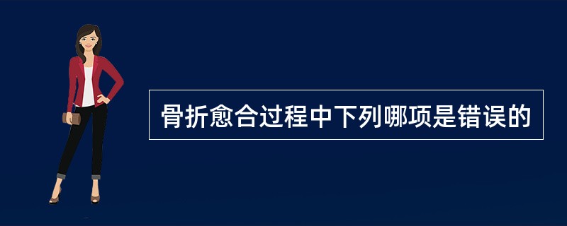 骨折愈合过程中下列哪项是错误的