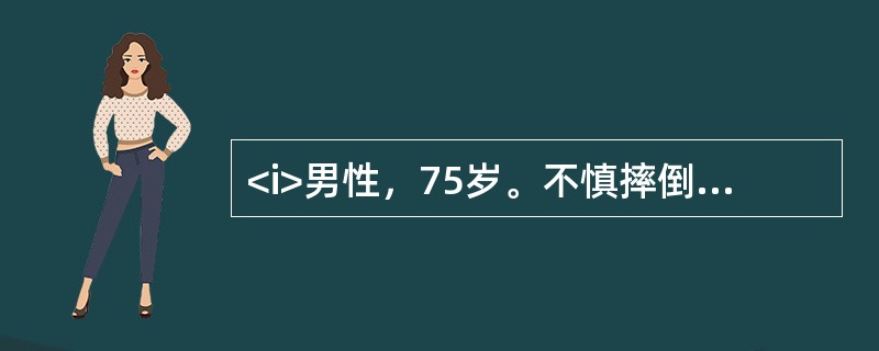 <i>男性，75岁。不慎摔倒，右髋部先着地，伤后感髋部疼痛，不能行走。检查发现右下肢外旋90°畸形，肢体短缩。</i><i><br /></i&g