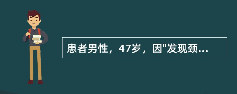 患者男性，47岁，因"发现颈部包块伴乏力、消瘦3月余"入院。患者于3月前无意中发现右颈包块，约2cm×2cm大小，伴四肢无力，身体消瘦，3个月来上述症状逐渐加重，体重下降8kg，为