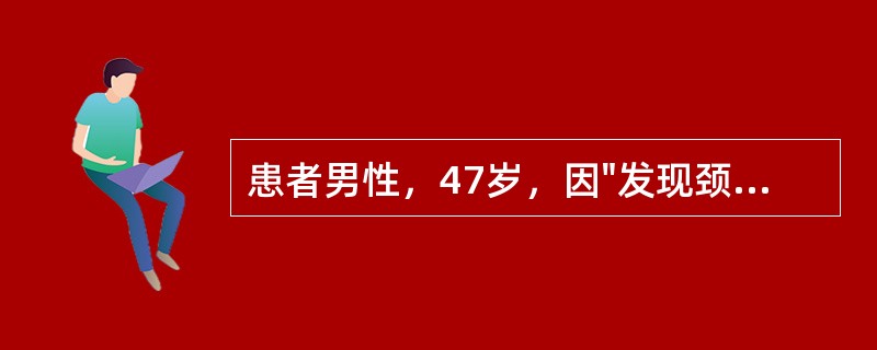 患者男性，47岁，因"发现颈部包块伴乏力、消瘦3月余"入院。患者于3月前无意中发现右颈包块，约2cm×2cm大小，伴四肢无力，身体消瘦，3个月来上述症状逐渐加重，体重下降8kg，为