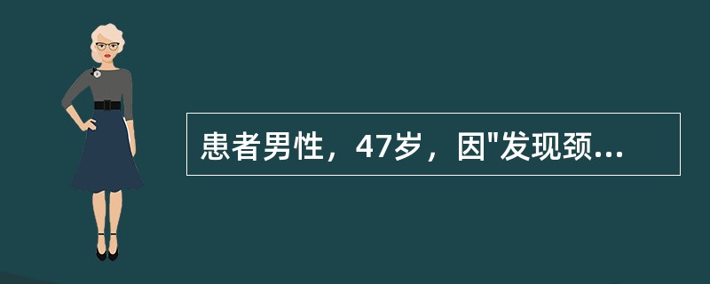患者男性，47岁，因"发现颈部包块伴乏力、消瘦3月余"入院。患者于3月前无意中发现右颈包块，约2cm×2cm大小，伴四肢无力，身体消瘦，3个月来上述症状逐渐加重，体重下降8kg，为