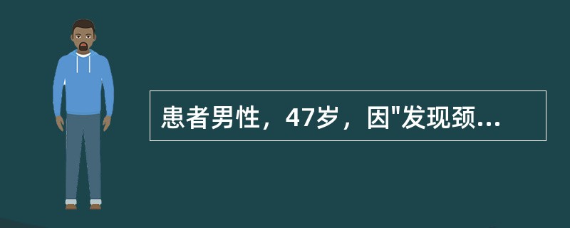 患者男性，47岁，因"发现颈部包块伴乏力、消瘦3月余"入院。患者于3月前无意中发现右颈包块，约2cm×2cm大小，伴四肢无力，身体消瘦，3个月来上述症状逐渐加重，体重下降8kg，为