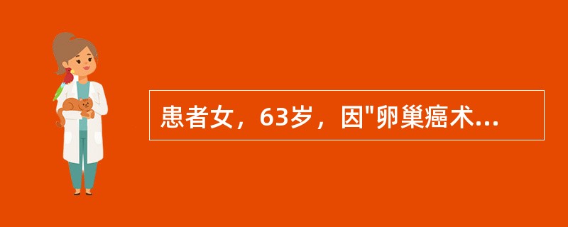 患者女，63岁，因"卵巢癌术后化疗后3个月腹胀1周"就诊。患者于2012年8月因"腹胀，发现盆腔包块1周"拟诊"卵巢癌"行"全子宫