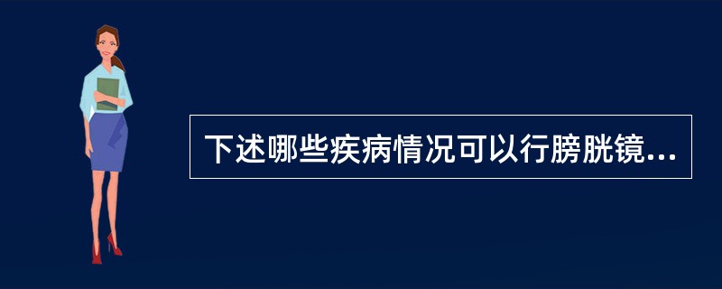 下述哪些疾病情况可以行膀胱镜检查