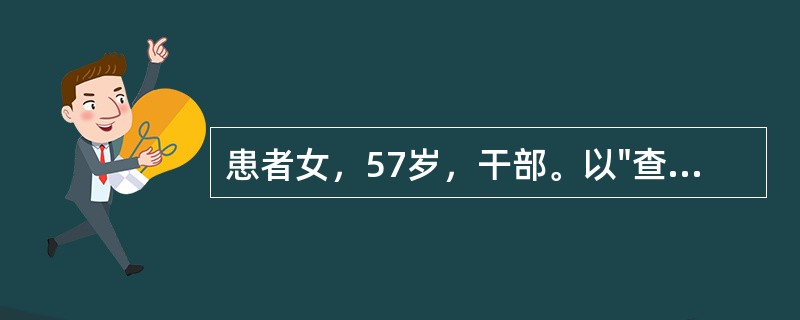 患者女，57岁，干部。以"查体发现右肺上叶结节1个月"为主诉入院。患者于1个月前单位健康查体时胸片发现右肺上叶结节，自诉无咳嗽、咯痰、痰中带血、胸痛、胸闷、发热、体重减轻、声音嘶哑