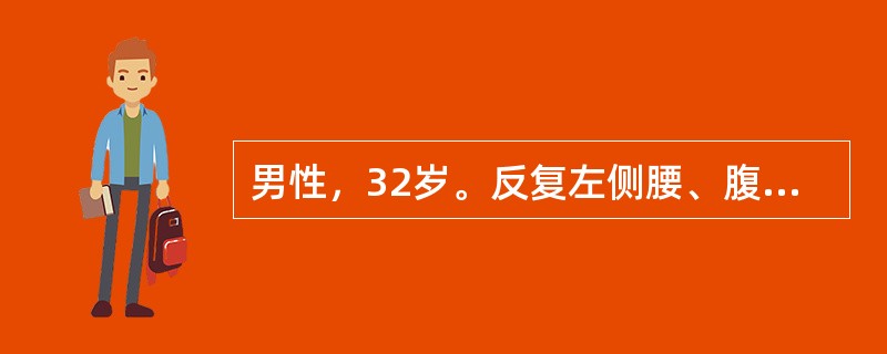 男性，32岁。反复左侧腰、腹部绞痛伴恶心、呕吐3天。疼痛可向下腹、左侧腹股沟区及左侧阴囊放射，尿色黄。查体：痛苦面容。左肾区明显叩击痛。血常规正常，尿常规：红细胞(+++)／HP，WB：2～3/HP。