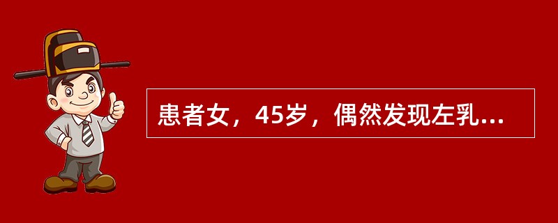 患者女，45岁，偶然发现左乳房肿物半月余，肿物无压痛，肿物未见明显增大。既往有结核史，月经规律。查体左乳房外上象限有2cm×5cm×5cm肿物质中，无压痛，表面不光滑，边界不清楚，活动度好，与局部皮肤