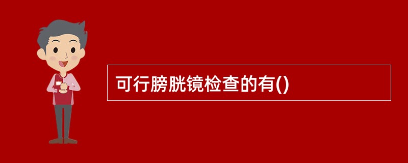 可行膀胱镜检查的有()