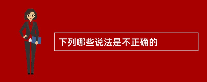 下列哪些说法是不正确的 下列哪些说法是不正确的
