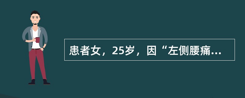 患者女，25岁，因“左侧腰痛，间断血尿1年”来诊。患者劳累或长时间站立后出现左侧腰部酸痛，平卧休息后可缓解；伴有血尿，时为镜下血尿，时为无痛性肉眼血尿。如患者突发剧烈腰部绞痛伴有恶心、寒战、心动过速，