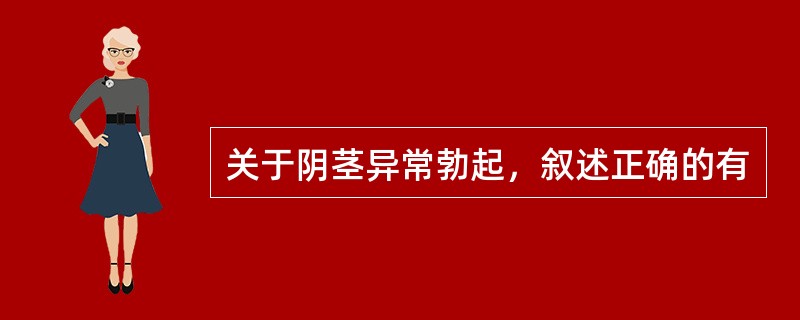 关于阴茎异常勃起，叙述正确的有