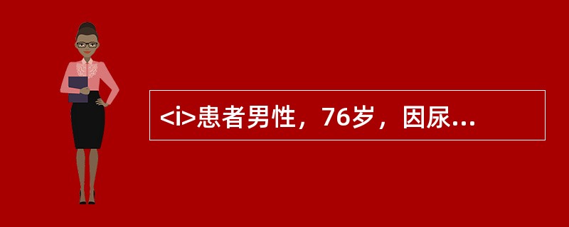 <i>患者男性，76岁，因尿频，进行性排尿困难3年，症状加重3天，伴有尿失禁，进而不能自行排尿长达10小时就诊。患者曾有排尿时尿流中断的病史。查体：一般情况好，下腹膨隆，浊音界位于脐下2指