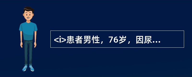 <i>患者男性，76岁，因尿频，进行性排尿困难3年，症状加重3天，伴有尿失禁，进而不能自行排尿长达10小时就诊。患者曾有排尿时尿流中断的病史。查体：一般情况好，下腹膨隆，浊音界位于脐下2指