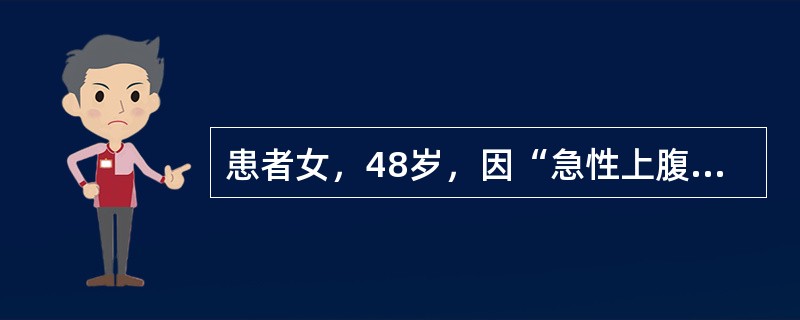 患者女，48岁，因“急性上腹痛2小时伴呼吸困难30分钟”来诊。2小时前饭后突然出现上腹胀痛，伴腹胀、呕吐、呼吸困难。既往有胆囊结石。查体：体温38.5℃，脉搏120次/分，呼吸34次/分，血压90/5