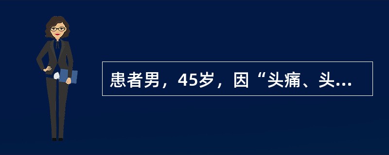 患者男，45岁，因“头痛、头晕近10年，加重伴恶心、呕吐2天”来诊。门诊查体：意识障碍，血压230/120mmHg（1mmHg=0.133kPa），门诊实验室检查：尿蛋白（++），尿糖（+）。入院查体