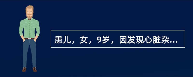 患儿，女，9岁，因发现心脏杂音9年，发热20天，抽搐1次入院。在当地县医院住院治疗4天无效。查体：T39℃，P126次/min，R34次/min，体重22kg，神清，精神萎靡，口唇、颜面、睑结膜苍白，