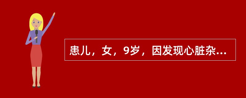 患儿，女，9岁，因发现心脏杂音9年，发热20天，抽搐1次入院。在当地县医院住院治疗4天无效。查体：T39℃，P126次/min，R34次/min，体重22kg，神清，精神萎靡，口唇、颜面、睑结膜苍白，