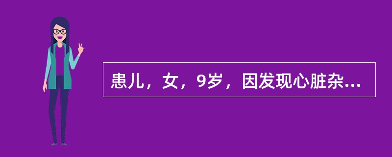 患儿，女，9岁，因发现心脏杂音9年，发热20天，抽搐1次入院。在当地县医院住院治疗4天无效。查体：T39℃，P126次/min，R34次/min，体重22kg，神清，精神萎靡，口唇、颜面、睑结膜苍白，