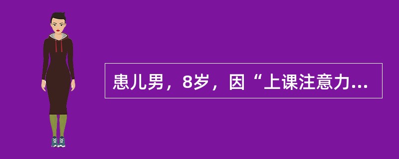 患儿男，8岁，因“上课注意力不集中2年”来诊。患儿上小学三年级，母亲诉其自一年级开始，小动作多，回家做作业拖拉，易受干扰，读书经常漏字、串行，错别字多，学习成绩差，经常丢三落四。查体：体格发育正常，H