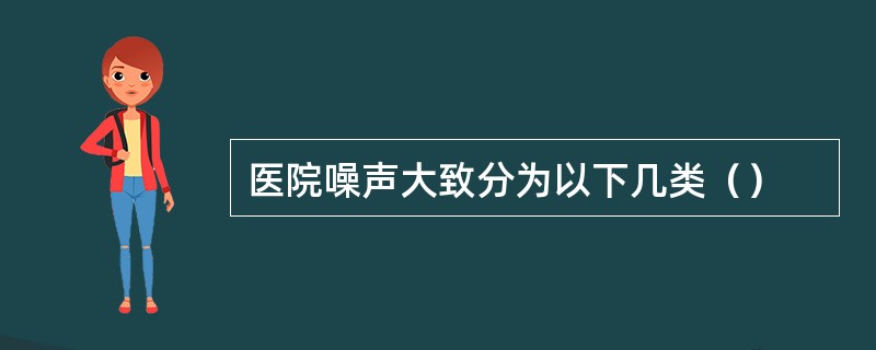 医院噪声大致分为以下几类（）