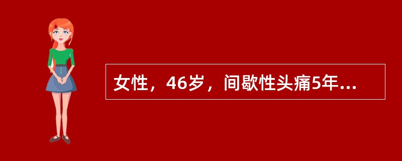 女性，46岁，间歇性头痛5年，近半年来加重；头痛每次发于右侧额部逐渐扩散至右颞部和枕部，伴有恶心、呕吐、对光及声音过敏，疼痛开始时多为强烈的波动性疼痛，后转为持续性钝痛；晨起发作多，日常活动或轻轻摇头